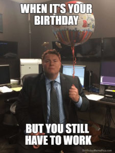 when it's your birthday but you still have to work meme when it's your birthday but you still have to work meme